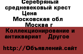 Серебряный средневековый крест › Цена ­ 6 000 - Московская обл., Москва г. Коллекционирование и антиквариат » Другое   